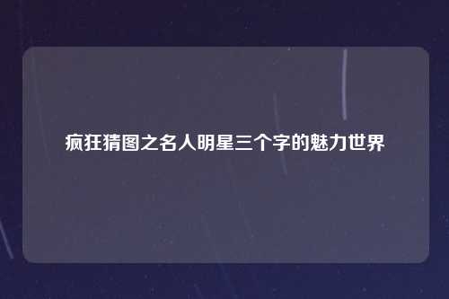 疯狂猜图之名人明星三个字的魅力世界