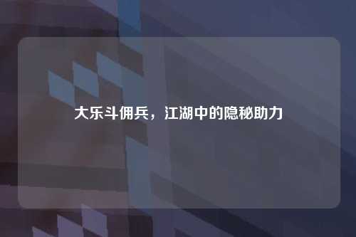 大乐斗佣兵，江湖中的隐秘助力