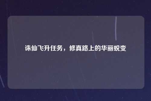 诛仙飞升任务，修真路上的华丽蜕变
