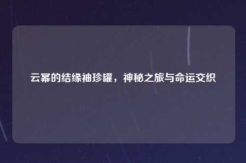云幂的结缘袖珍罐，神秘之旅与命运交织