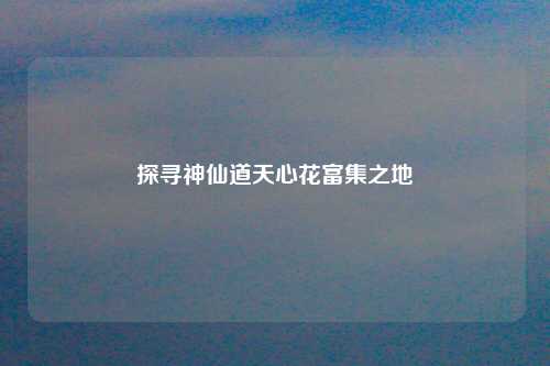 探寻神仙道天心花富集之地