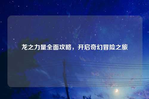 龙之力量全面攻略，开启奇幻冒险之旅