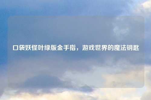 口袋妖怪叶绿版金手指，游戏世界的魔法钥匙