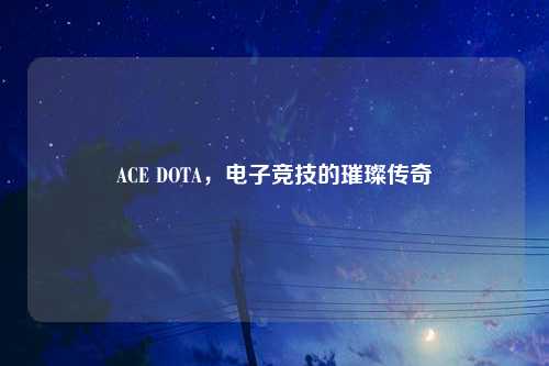 ACE DOTA，电子竞技的璀璨传奇
