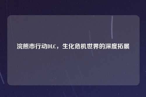 浣熊市行动DLC，生化危机世界的深度拓展
