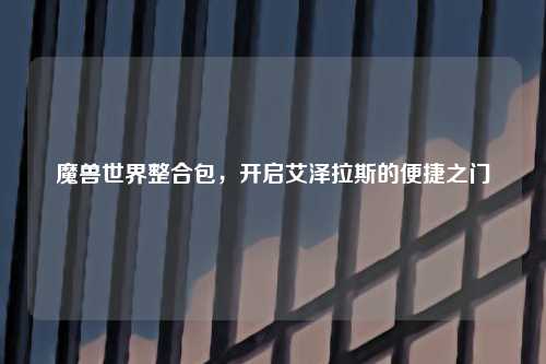 魔兽世界整合包，开启艾泽拉斯的便捷之门