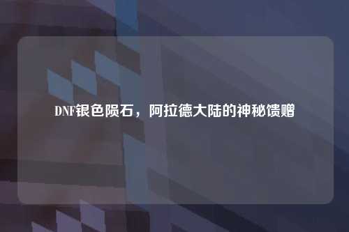 DNF银色陨石，阿拉德大陆的神秘馈赠