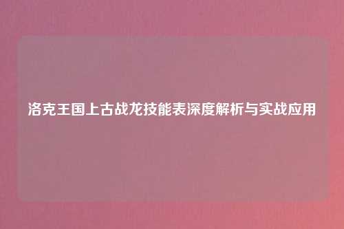 洛克王国上古战龙技能表深度解析与实战应用