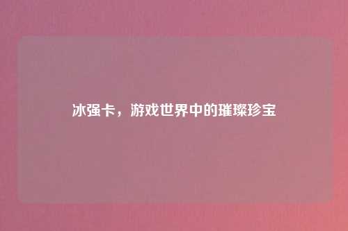 冰强卡，游戏世界中的璀璨珍宝