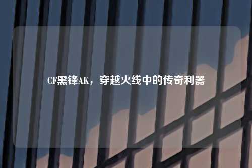 CF黑锋AK，穿越火线中的传奇利器