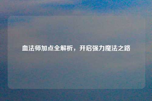 血法师加点全解析，开启强力魔法之路