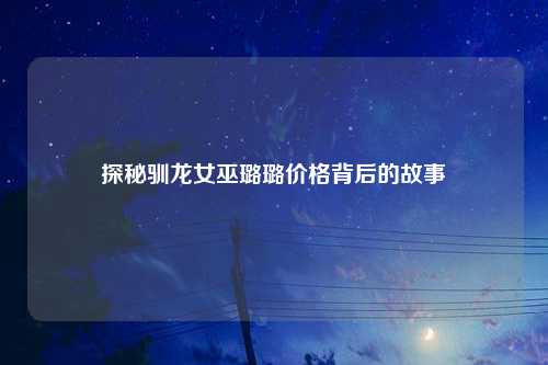 探秘驯龙女巫璐璐价格背后的故事