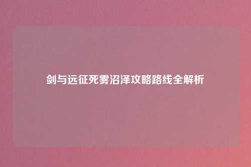 剑与远征死雾沼泽攻略路线全解析