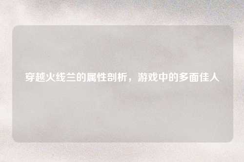 穿越火线兰的属性剖析，游戏中的多面佳人