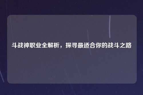 斗战神职业全解析，探寻最适合你的战斗之路