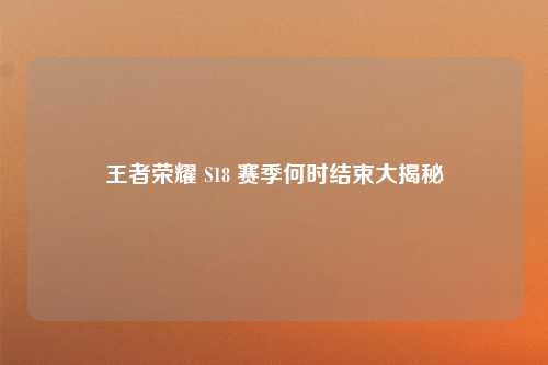 王者荣耀 S18 赛季何时结束大揭秘