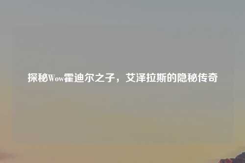 探秘Wow霍迪尔之子，艾泽拉斯的隐秘传奇