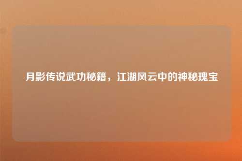 月影传说武功秘籍，江湖风云中的神秘瑰宝