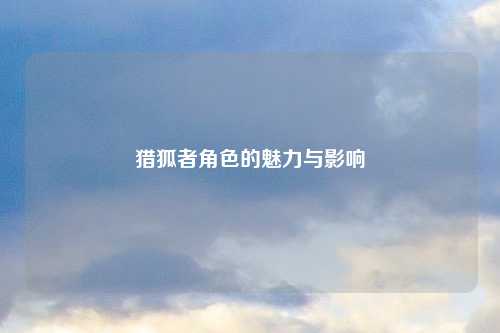 猎狐者角色的魅力与影响
