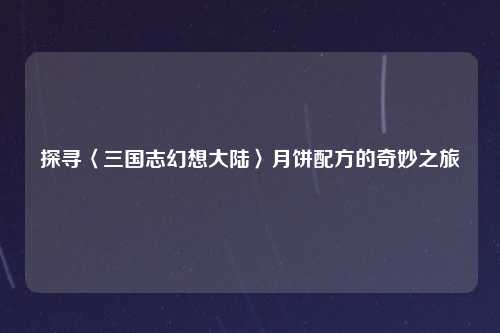 探寻〈三国志幻想大陆〉月饼配方的奇妙之旅