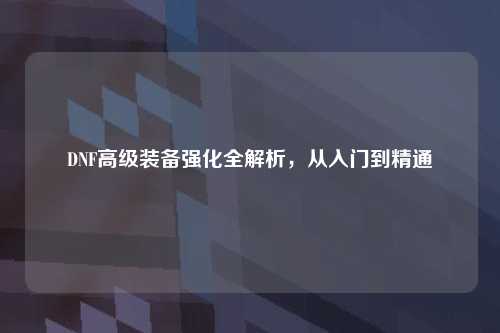 DNF高级装备强化全解析，从入门到精通