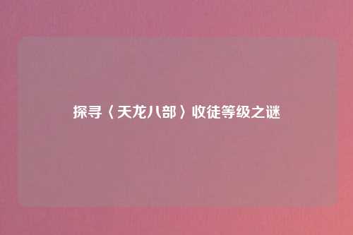 探寻〈天龙八部〉收徒等级之谜