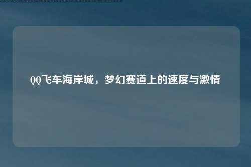 QQ飞车海岸城，梦幻赛道上的速度与激情