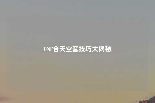 DNF合天空套技巧大揭秘