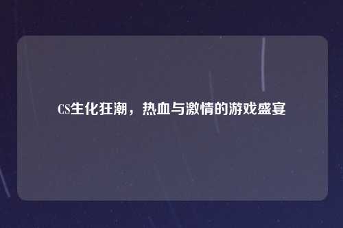 CS生化狂潮，热血与激情的游戏盛宴