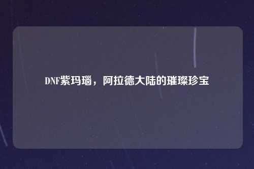 DNF紫玛瑙，阿拉德大陆的璀璨珍宝