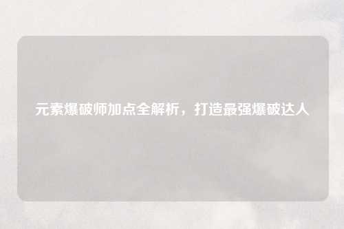 元素爆破师加点全解析，打造最强爆破达人