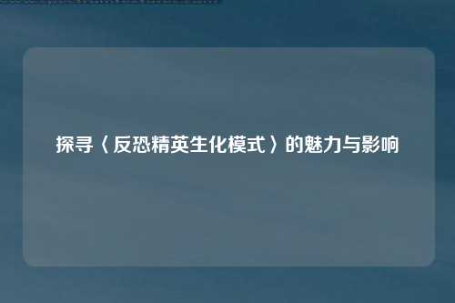 探寻〈反恐精英生化模式〉的魅力与影响