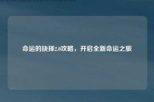 命运的抉择2.0攻略，开启全新命运之旅