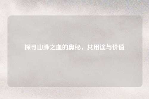 探寻山脉之血的奥秘，其用途与价值