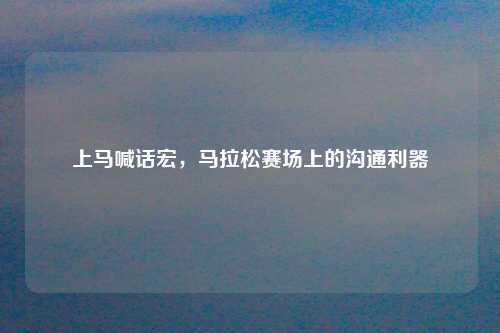 上马喊话宏，马拉松赛场上的沟通利器