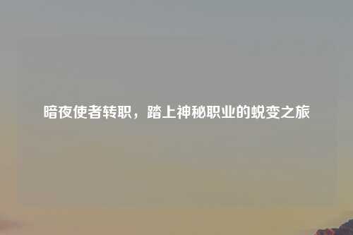 暗夜使者转职，踏上神秘职业的蜕变之旅