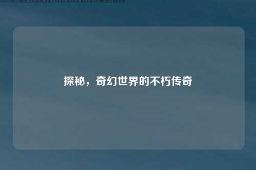 探秘，奇幻世界的不朽传奇
