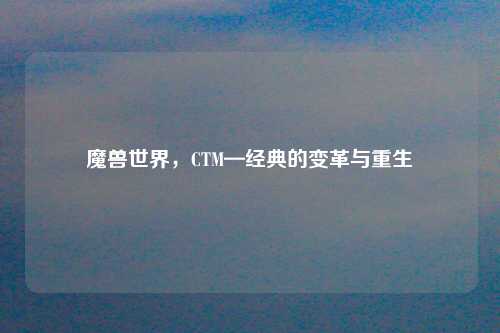 魔兽世界，CTM—经典的变革与重生