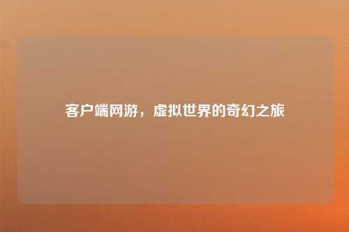 客户端网游，虚拟世界的奇幻之旅