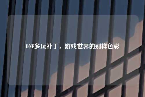 DNF多玩补丁，游戏世界的别样色彩