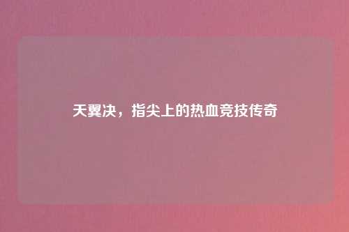 天翼决，指尖上的热血竞技传奇