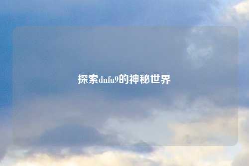探索dnfu9的神秘世界