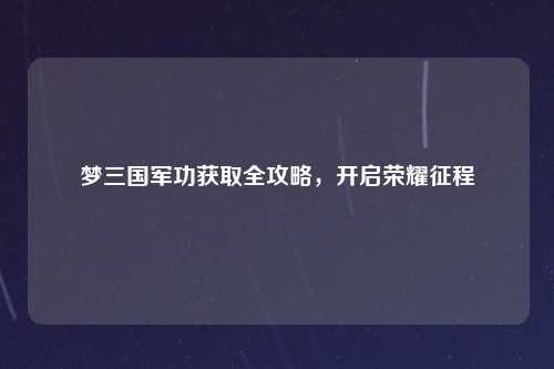梦三国军功获取全攻略，开启荣耀征程