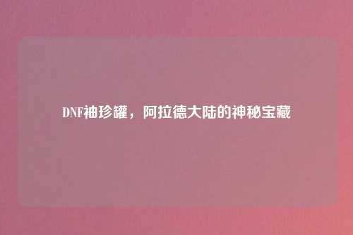 DNF袖珍罐，阿拉德大陆的神秘宝藏
