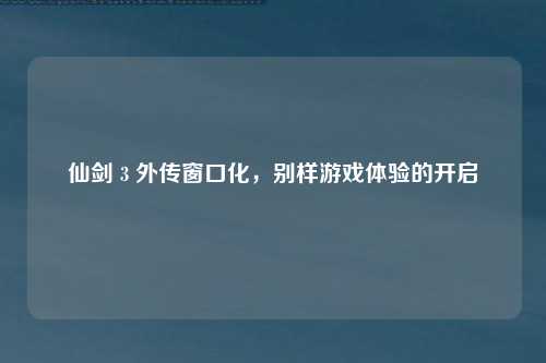仙剑 3 外传窗口化，别样游戏体验的开启