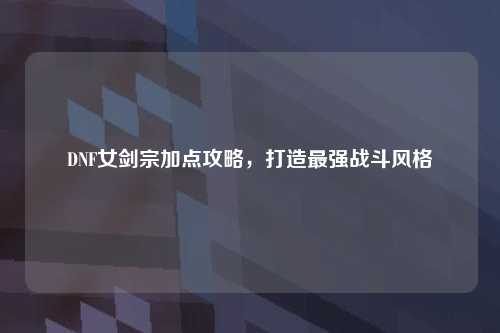 DNF女剑宗加点攻略，打造最强战斗风格