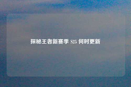 探秘王者新赛季 S25 何时更新