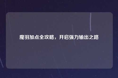 魔羽加点全攻略，开启强力输出之路