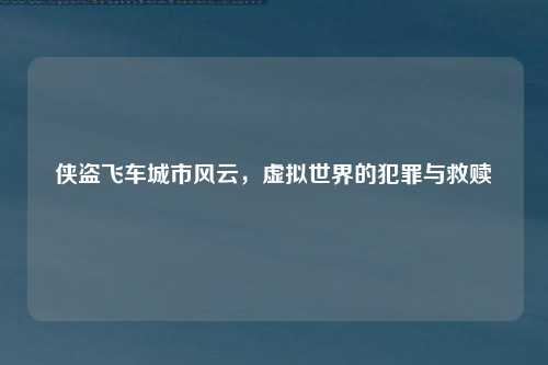 侠盗飞车城市风云，虚拟世界的犯罪与救赎