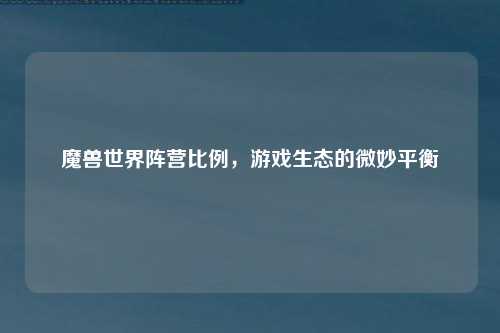 魔兽世界阵营比例，游戏生态的微妙平衡